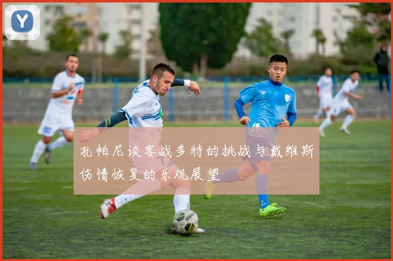 孔帕尼谈客战多特的挑战与戴维斯伤情恢复的乐观展望