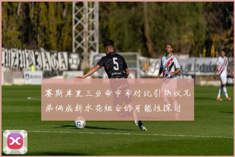 赛斯库里三分命中率对比引热议兄弟俩成新水花组合的可能性探讨
