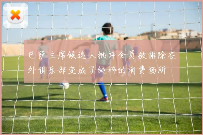 巴萨主席候选人批评会员被排除在外俱乐部变成了纯粹的消费场所