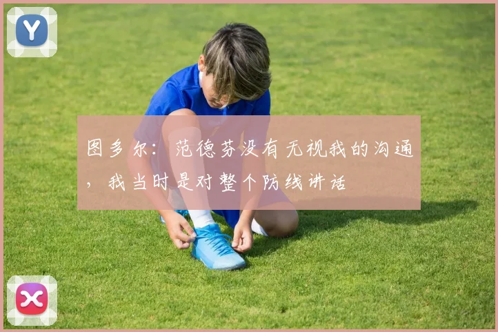 图多尔：范德芬没有无视我的沟通，我当时是对整个防线讲话