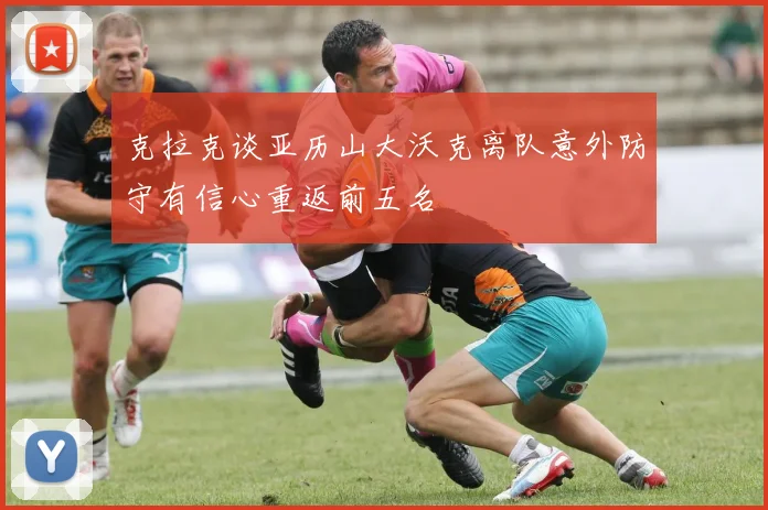 克拉克谈亚历山大沃克离队意外防守有信心重返前五名