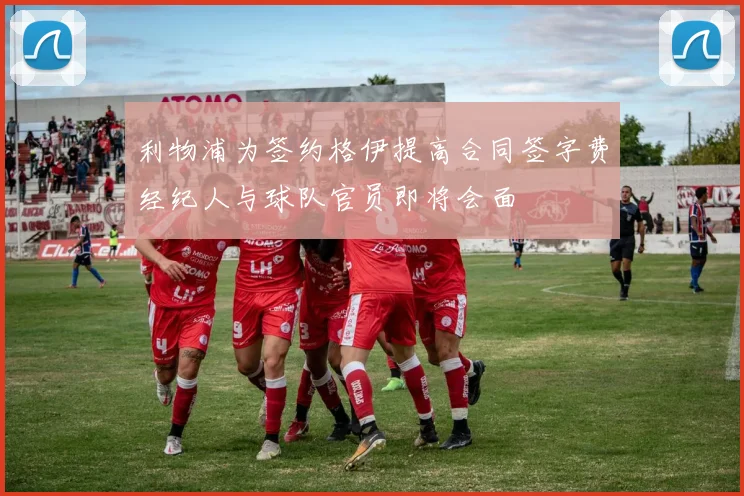 利物浦为签约格伊提高合同签字费经纪人与球队官员即将会面