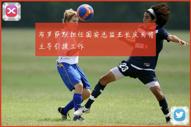 布罗萨默担任国安总监王长庆或将主导引援工作