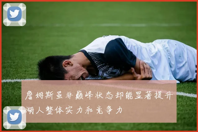 詹姆斯虽非巅峰状态却能显著提升湖人整体实力和竞争力