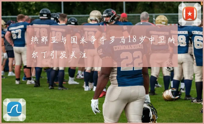 热那亚与国米争夺罗马18岁中卫纳尔丁引发关注