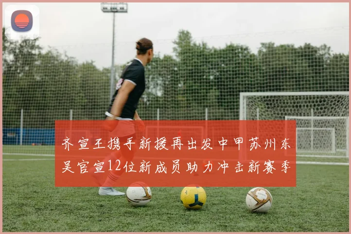 齐宣王携手新援再出发中甲苏州东吴官宣12位新成员助力冲击新赛季