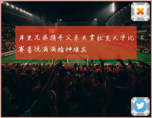 库里兄弟携手父亲共赏杜克大学比赛喜悦满满精神焕发