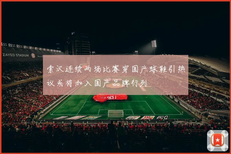 索汉连续两场比赛穿国产球鞋引热议或将加入国产品牌行列