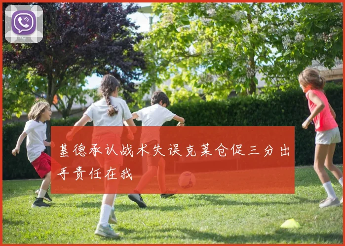 基德承认战术失误克莱仓促三分出手责任在我