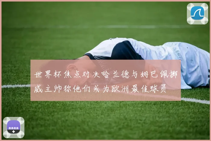 世界杯焦点对决哈兰德与姆巴佩挪威主帅称他们或为欧洲最佳球员