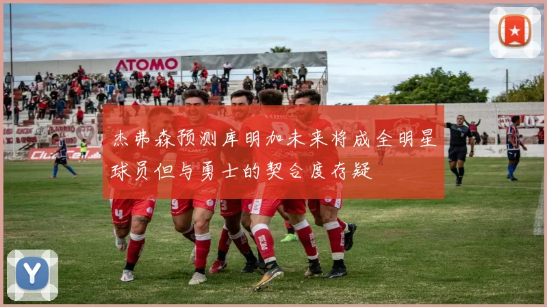 杰弗森预测库明加未来将成全明星球员但与勇士的契合度存疑