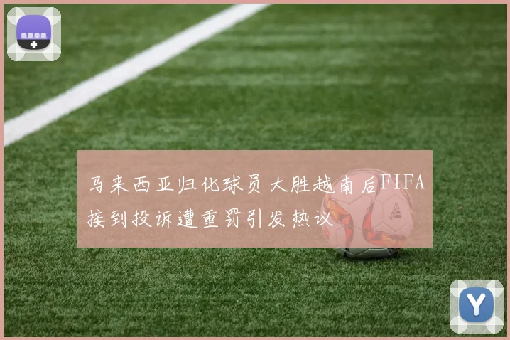 马来西亚归化球员大胜越南后FIFA接到投诉遭重罚引发热议