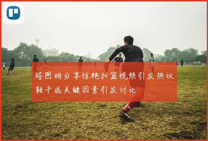 塔图姆分享惊艳扣篮视频引发热议鞋子成关键因素引发讨论