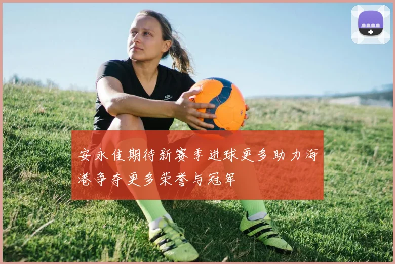 安永佳期待新赛季进球更多助力海港争夺更多荣誉与冠军