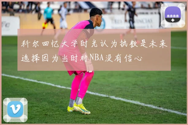 科尔回忆大学时光认为执教是未来选择因为当时对NBA没有信心
