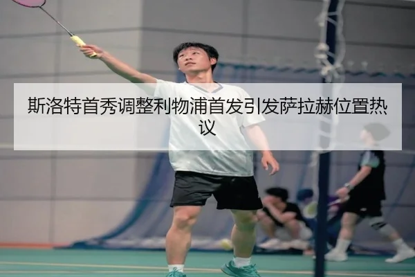 斯洛特首秀调整利物浦首发引发萨拉赫位置热议